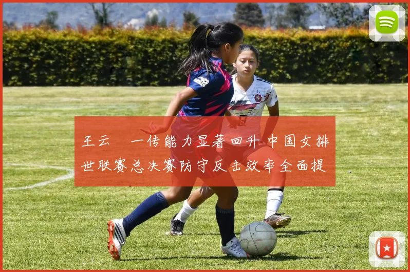 王云蕗一传能力显著回升 中国女排世联赛总决赛防守反击效率全面提升