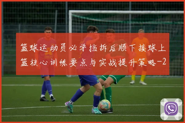 篮球运动员必学挡拆后顺下接球上篮核心训练要点与实战提升策略