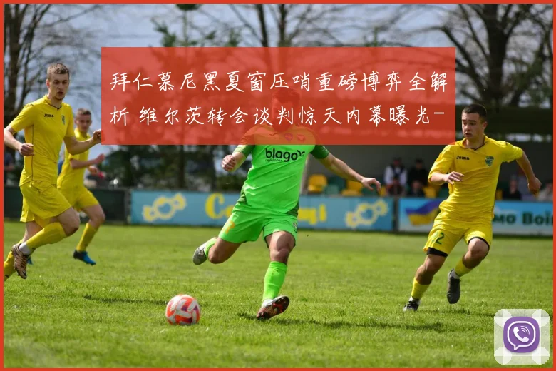 拜仁慕尼黑夏窗压哨重磅博弈全解析 维尔茨转会谈判惊天内幕曝光