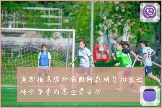 奥斯梅恩续约遇阻阿森纳与切尔西转会争夺内幕全景分析