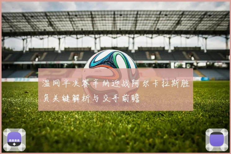 温网半决赛辛纳迎战阿尔卡拉斯胜负关键解析与交手前瞻