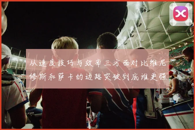 从速度技巧与效率三方面对比维尼修斯和萨卡的边路突破到底谁更强