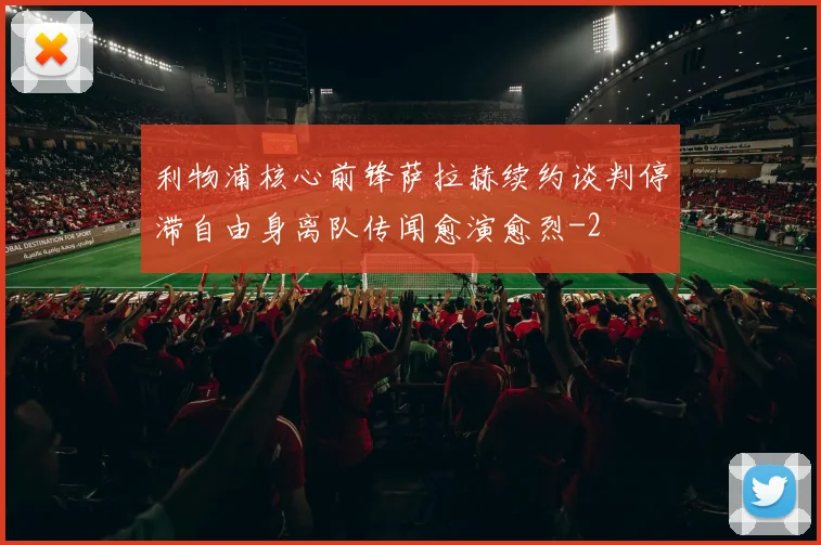 利物浦核心前锋萨拉赫续约谈判停滞自由身离队传闻愈演愈烈