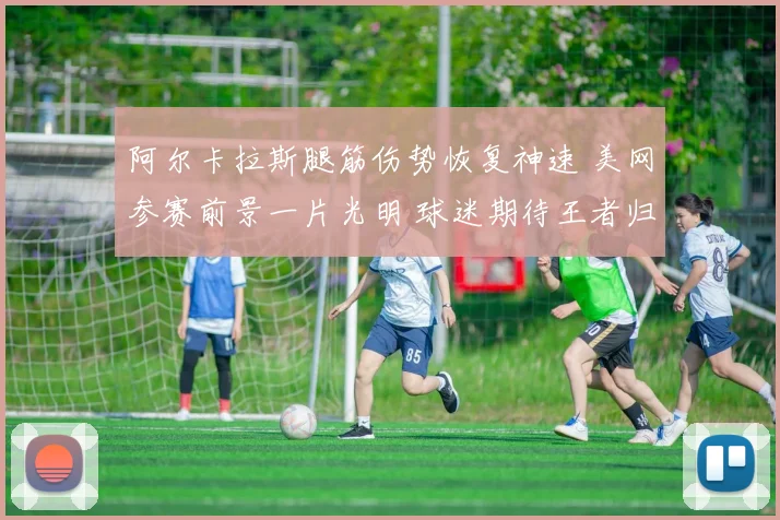 阿尔卡拉斯腿筋伤势恢复神速 美网参赛前景一片光明 球迷期待王者归来