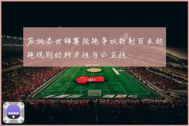 苏炳添世锦赛抢跑争议折射百米起跑规则的科学性与公正性