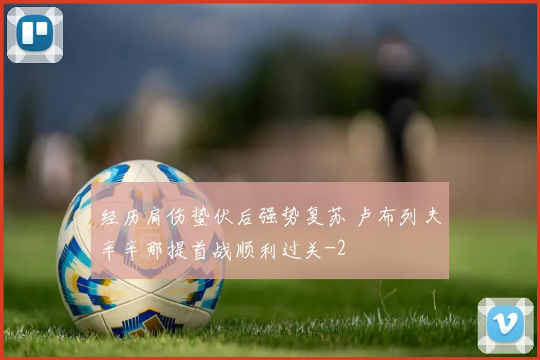 经历肩伤蛰伏后强势复苏 卢布列夫辛辛那提首战顺利过关