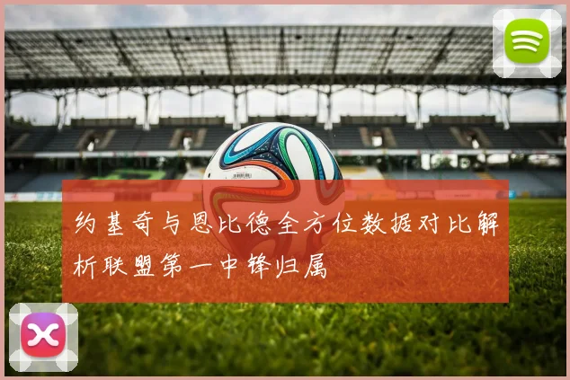 约基奇与恩比德全方位数据对比解析联盟第一中锋归属