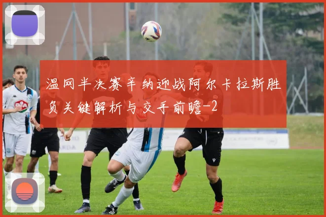 温网半决赛辛纳迎战阿尔卡拉斯胜负关键解析与交手前瞻