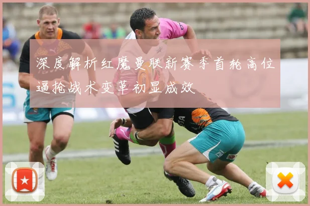 深度解析红魔曼联新赛季首轮高位逼抢战术变革初显成效