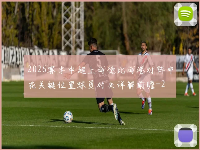 2026赛季中超上海德比海港对阵申花关键位置球员对决详解前瞻
