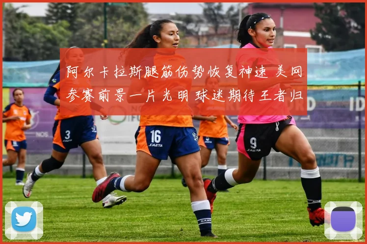 阿尔卡拉斯腿筋伤势恢复神速 美网参赛前景一片光明 球迷期待王者归来