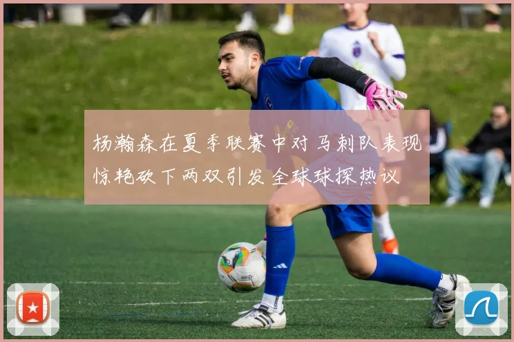 杨瀚森在夏季联赛中对马刺队表现惊艳砍下两双引发全球球探热议