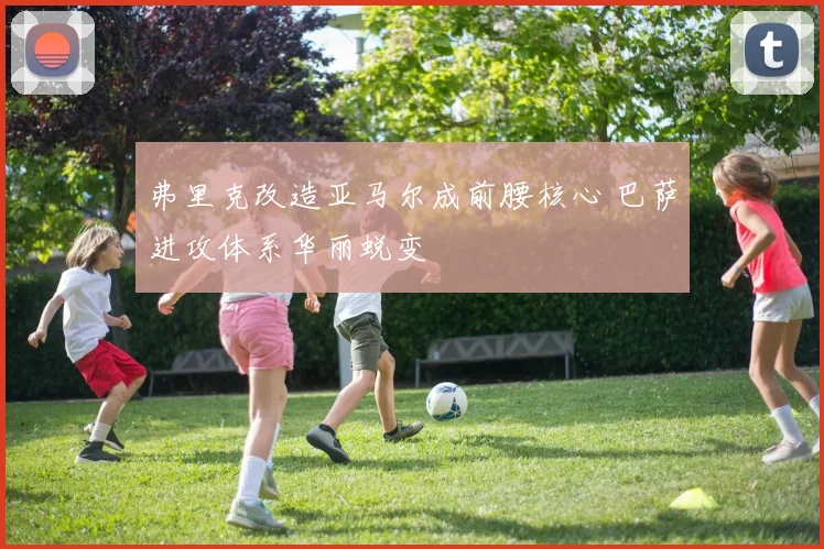 弗里克改造亚马尔成前腰核心 巴萨进攻体系华丽蜕变