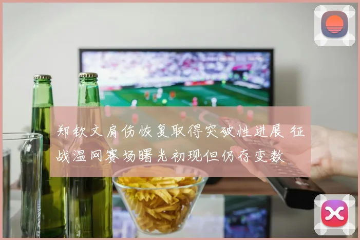 郑钦文肩伤恢复取得突破性进展 征战温网赛场曙光初现但仍存变数
