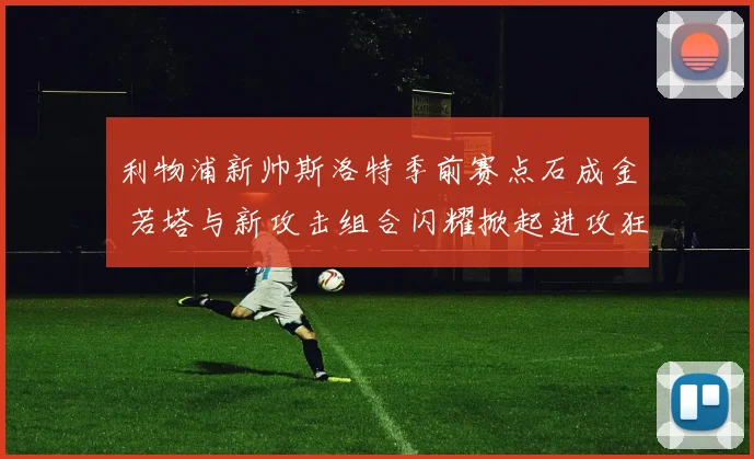 利物浦新帅斯洛特季前赛点石成金 若塔与新攻击组合闪耀掀起进攻狂潮