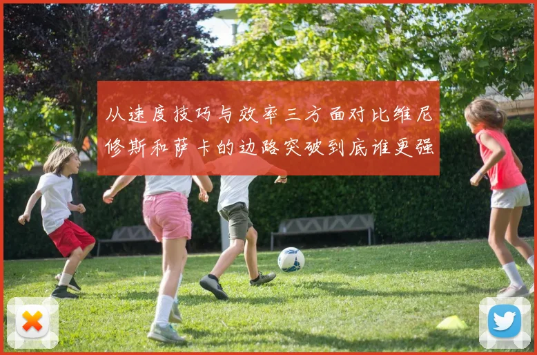 从速度技巧与效率三方面对比维尼修斯和萨卡的边路突破到底谁更强