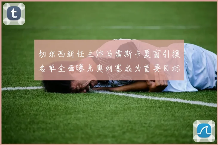 切尔西新任主帅马雷斯卡夏窗引援名单全面曝光奥利塞成为首要目标