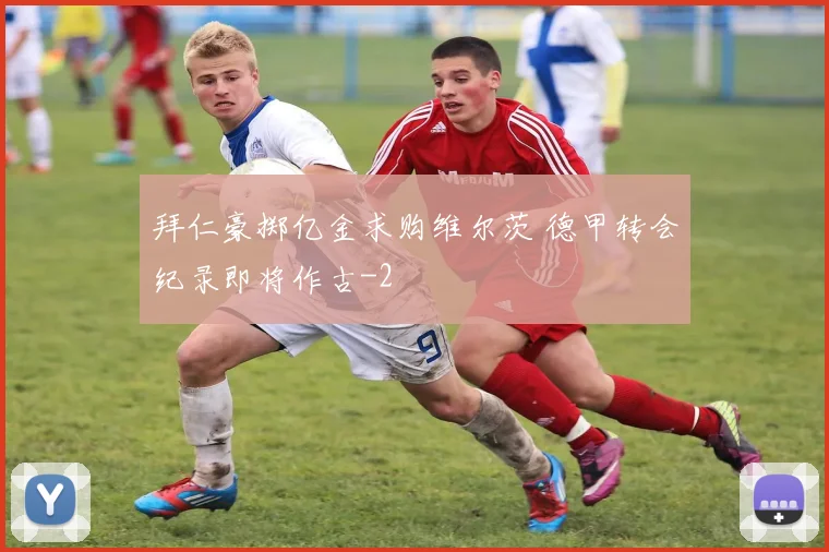 拜仁豪掷亿金求购维尔茨 德甲转会纪录即将作古