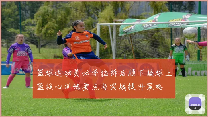 篮球运动员必学挡拆后顺下接球上篮核心训练要点与实战提升策略