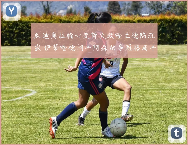 瓜迪奥拉精心变阵失效哈兰德陷沉寂 伊蒂哈德闷平阿森纳争冠格局平添变数