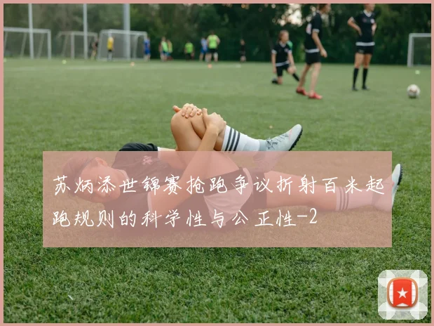 苏炳添世锦赛抢跑争议折射百米起跑规则的科学性与公正性