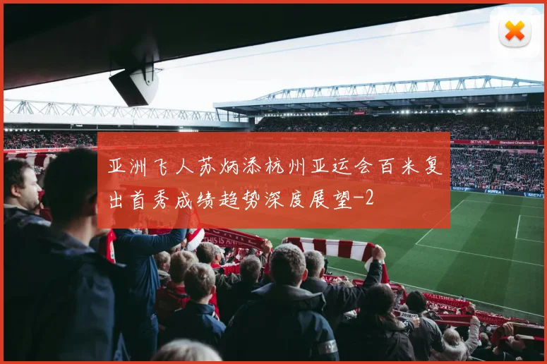 亚洲飞人苏炳添杭州亚运会百米复出首秀成绩趋势深度展望
